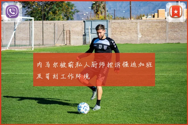 内马尔被前私人厨师控诉强迫加班及苛刻工作环境