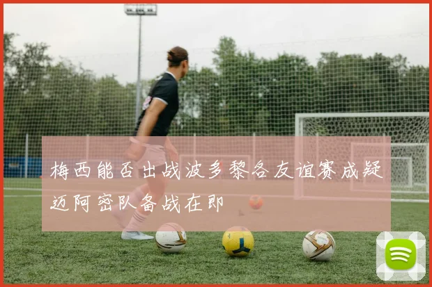 梅西能否出战波多黎各友谊赛成疑迈阿密队备战在即