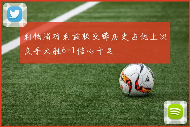 利物浦对利兹联交锋历史占优上次交手大胜6-1信心十足