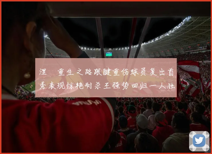涅槃重生之路跟腱重伤球员复出首秀表现惊艳耐杀王强势回归一人独得30分以上