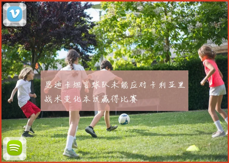 恩迪卡坦言球队未能应对卡利亚里战术变化本该赢得比赛