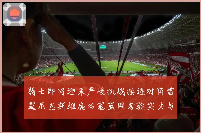 骑士即将迎来严峻挑战接连对阵雷霆尼克斯雄鹿活塞篮网考验实力与韧性