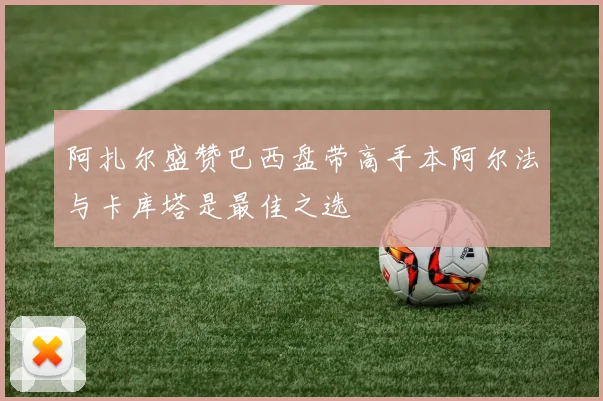 阿扎尔盛赞巴西盘带高手本阿尔法与卡库塔是最佳之选