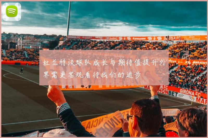 杜兰特谈球队成长与期待值提升外界需更客观看待我们的进步