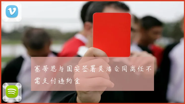 塞蒂恩与国安签署灵活合同离任不需支付违约金