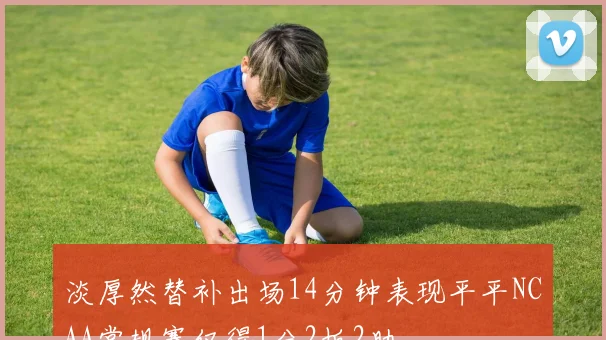 淡厚然替补出场14分钟表现平平NCAA常规赛仅得1分2板2助