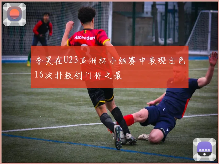 李昊在U23亚洲杯小组赛中表现出色16次扑救创门将之最