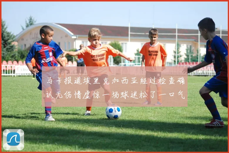 马卡报道埃里克加西亚经过检查确认无伤情虚惊一场球迷松了一口气