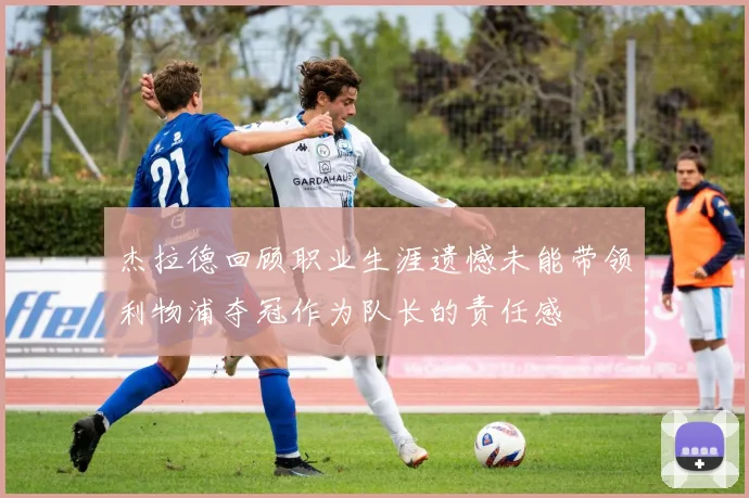 杰拉德回顾职业生涯遗憾未能带领利物浦夺冠作为队长的责任感