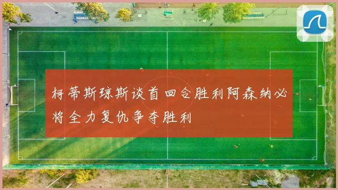 柯蒂斯琼斯谈首回合胜利阿森纳必将全力复仇争夺胜利
