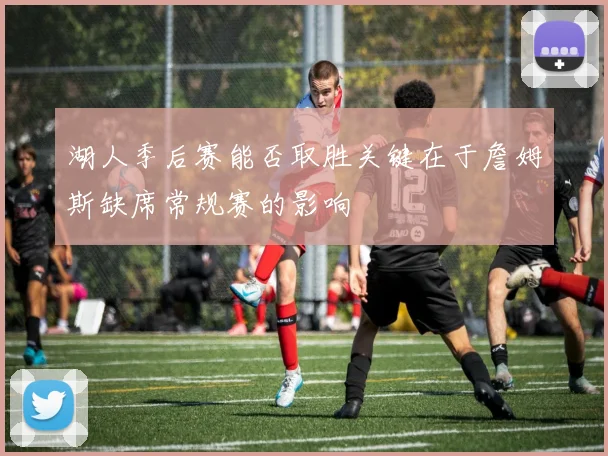 湖人季后赛能否取胜关键在于詹姆斯缺席常规赛的影响