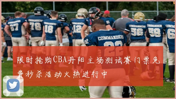 限时抢购CBA丹阳主场测试赛门票免费秒杀活动火热进行中