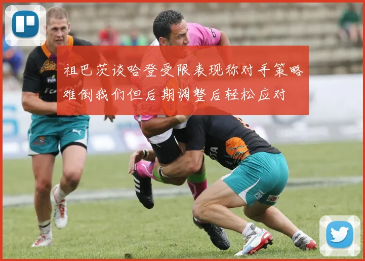 祖巴茨谈哈登受限表现称对手策略难倒我们但后期调整后轻松应对