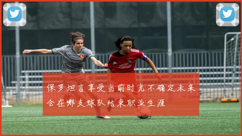 保罗坦言享受当前时光不确定未来会在哪支球队结束职业生涯