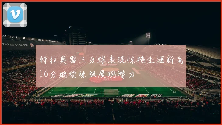 特拉奥雷三分球表现惊艳生涯新高16分继续练级展现潜力
