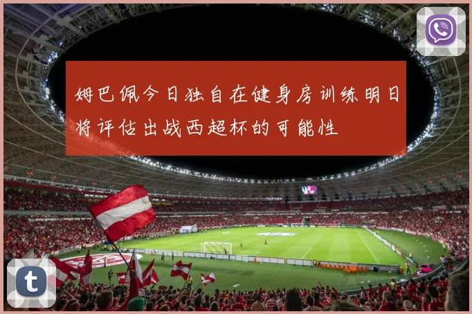 姆巴佩今日独自在健身房训练明日将评估出战西超杯的可能性