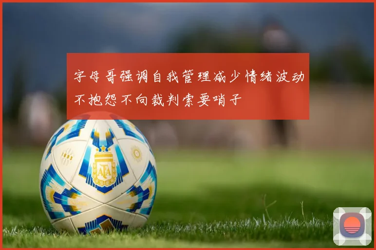字母哥强调自我管理减少情绪波动不抱怨不向裁判索要哨子
