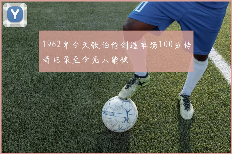 1962年今天张伯伦创造单场100分传奇记录至今无人能破