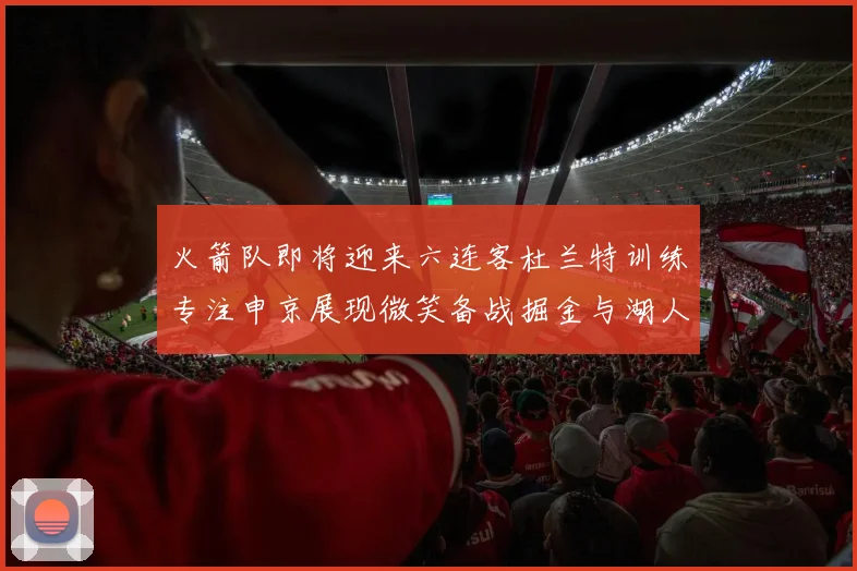 火箭队即将迎来六连客杜兰特训练专注申京展现微笑备战掘金与湖人