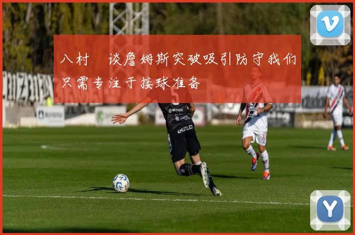 八村塁谈詹姆斯突破吸引防守我们只需专注于接球准备