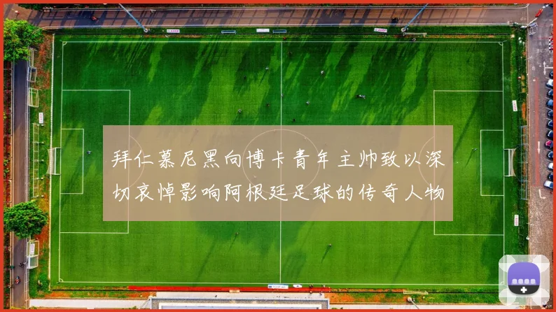 拜仁慕尼黑向博卡青年主帅致以深切哀悼影响阿根廷足球的传奇人物