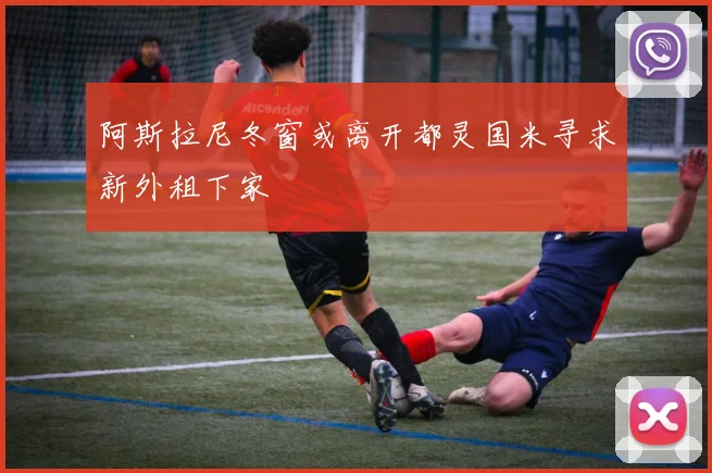 阿斯拉尼冬窗或离开都灵国米寻求新外租下家
