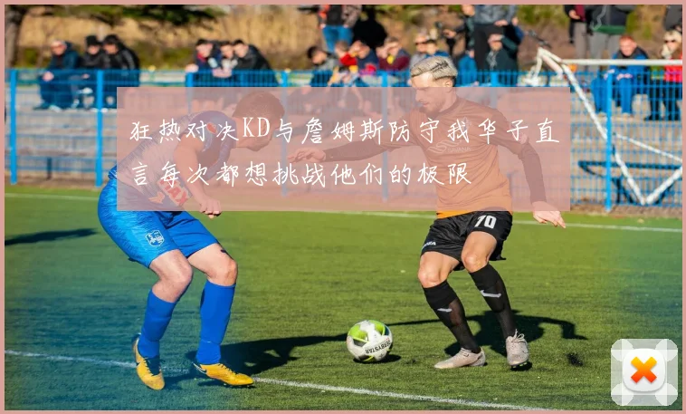狂热对决KD与詹姆斯防守我华子直言每次都想挑战他们的极限