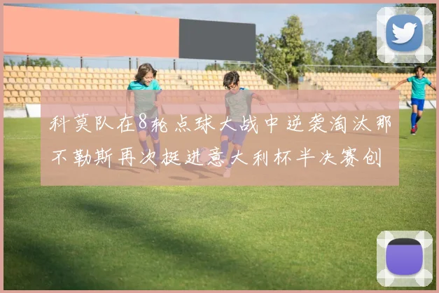 科莫队在8轮点球大战中逆袭淘汰那不勒斯再次挺进意大利杯半决赛创造历史