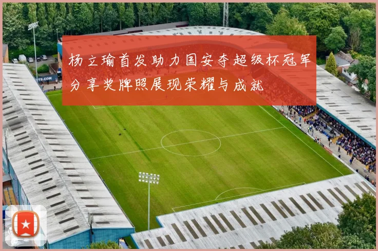 杨立瑜首发助力国安夺超级杯冠军分享奖牌照展现荣耀与成就