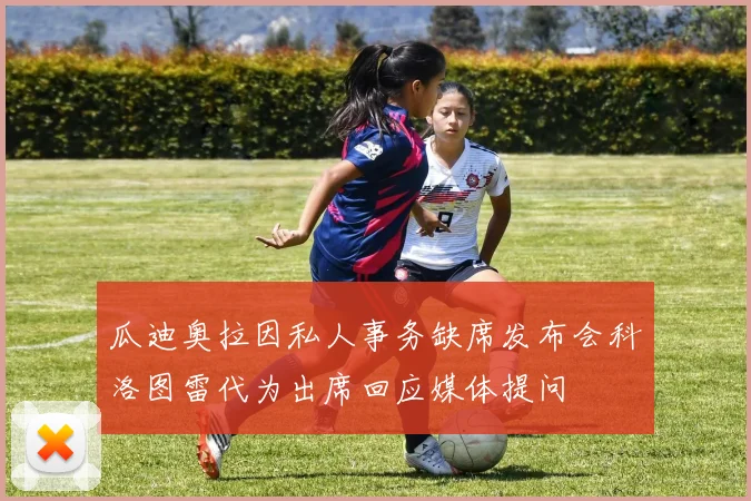 瓜迪奥拉因私人事务缺席发布会科洛图雷代为出席回应媒体提问