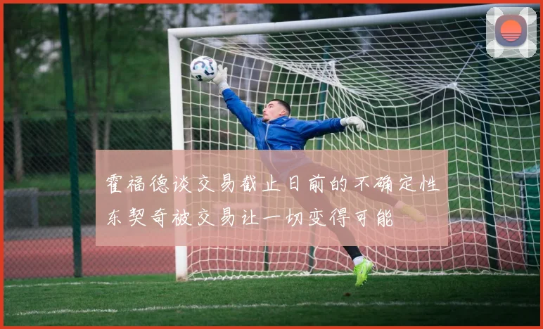 霍福德谈交易截止日前的不确定性东契奇被交易让一切变得可能
