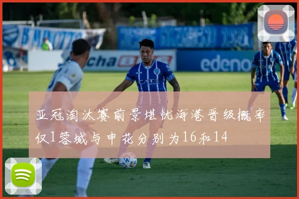 亚冠淘汰赛前景堪忧海港晋级概率仅1蓉城与申花分别为16和14