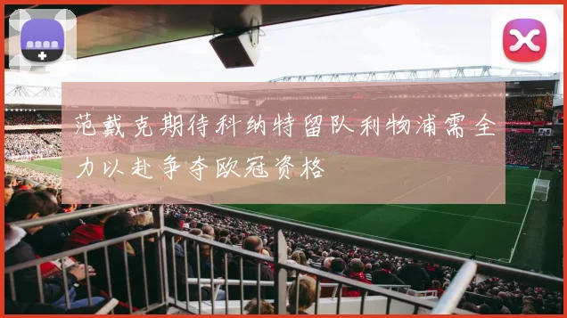 范戴克期待科纳特留队利物浦需全力以赴争夺欧冠资格