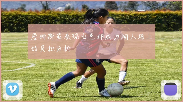 詹姆斯虽表现出色却成为湖人场上的负担分析