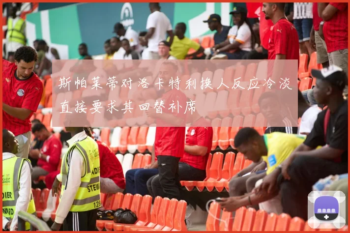 斯帕莱蒂对洛卡特利换人反应冷淡直接要求其回替补席