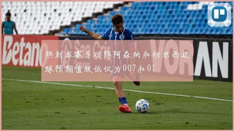 热刺本赛季对阵阿森纳和切尔西进球预期值极低仅为007和01