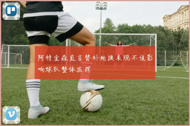 阿特金森直言替补轮换表现不佳影响球队整体发挥