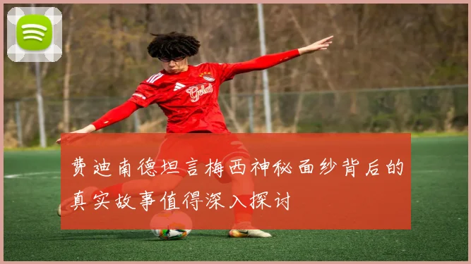 费迪南德坦言梅西神秘面纱背后的真实故事值得深入探讨