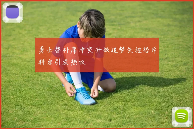 勇士替补席冲突升级追梦失控怒斥科尔引发热议