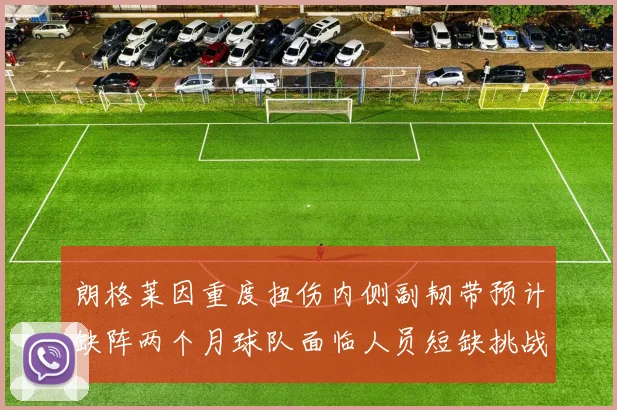 朗格莱因重度扭伤内侧副韧带预计缺阵两个月球队面临人员短缺挑战