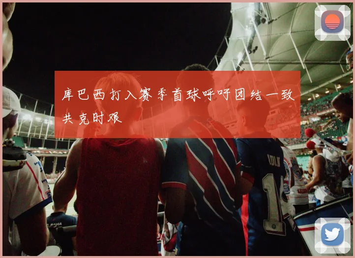 库巴西打入赛季首球呼吁团结一致共克时艰