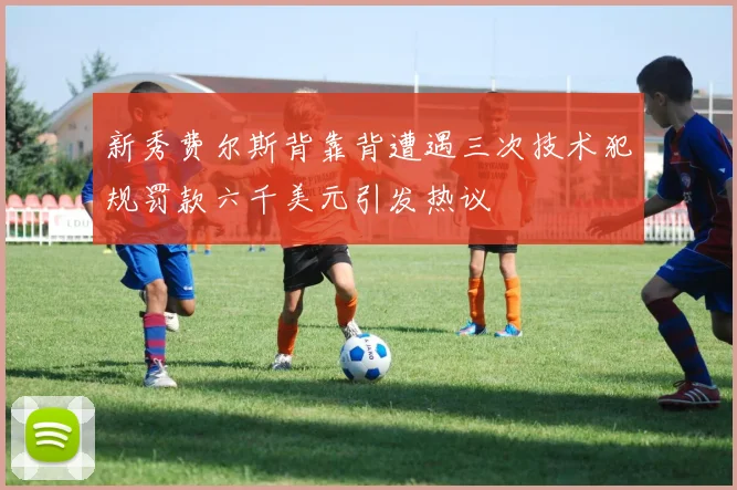 新秀费尔斯背靠背遭遇三次技术犯规罚款六千美元引发热议