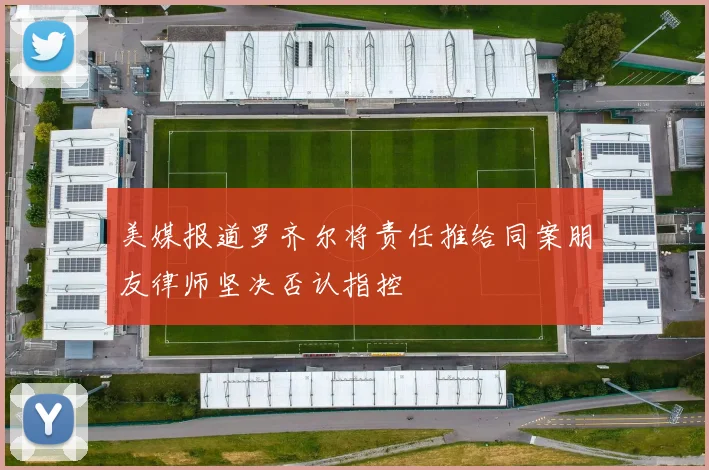 美媒报道罗齐尔将责任推给同案朋友律师坚决否认指控