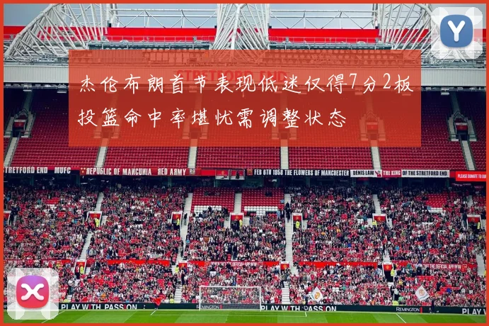 杰伦布朗首节表现低迷仅得7分2板投篮命中率堪忧需调整状态