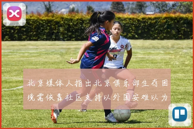 北京媒体人指出北京俱乐部生存困境需依靠社区支持以外国安难以为继