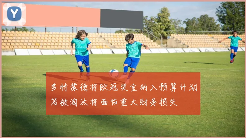 多特蒙德将欧冠奖金纳入预算计划若被淘汰将面临重大财务损失