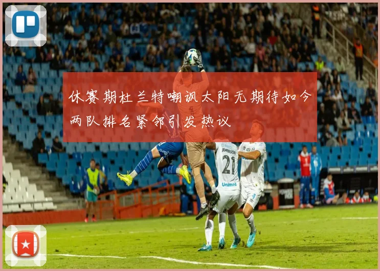 休赛期杜兰特嘲讽太阳无期待如今两队排名紧邻引发热议