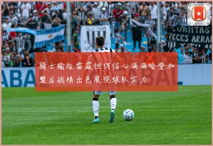 骑士输给雷霆但仍信心满满哈登加盟后战绩出色展现球队实力