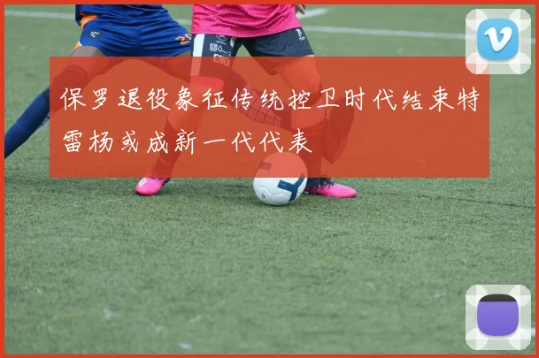 保罗退役象征传统控卫时代结束特雷杨或成新一代代表