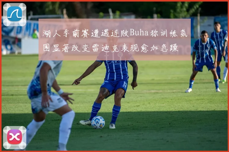 湖人季前赛遭遇连败Buha称训练氛围显著改变雷迪克表现愈加急躁